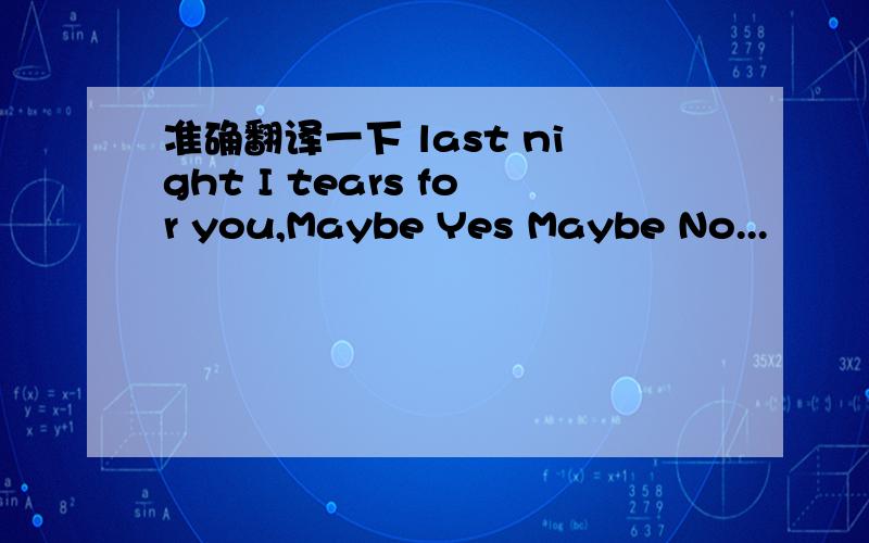 准确翻译一下 last night I tears for you,Maybe Yes Maybe No...