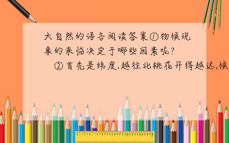 大自然的语言阅读答案①物候现象的来临决定于哪些因素呢?　　②首先是纬度.越往北桃花开得越迟,候鸟也来得越晚.值得指出的是