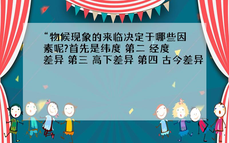 “物候现象的来临决定于哪些因素呢?首先是纬度 第二 经度差异 第三 高下差异 第四 古今差异