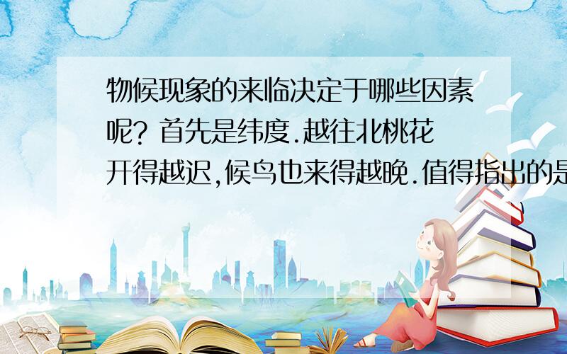 物候现象的来临决定于哪些因素呢? 首先是纬度.越往北桃花开得越迟,候鸟也来得越晚.值得指出的是物候现