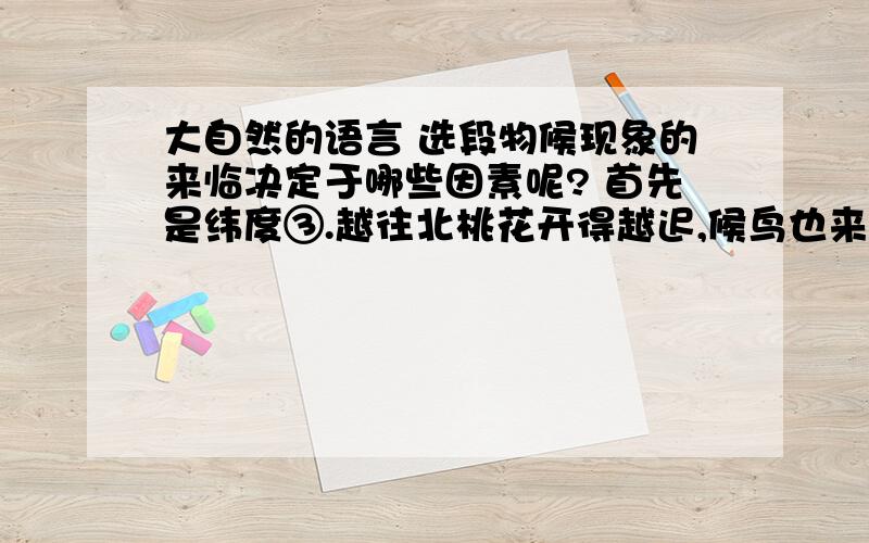 大自然的语言 选段物候现象的来临决定于哪些因素呢? 首先是纬度③.越往北桃花开得越迟,候鸟也来得越晚.值得指出的是物候现