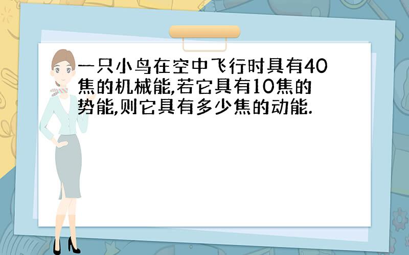 一只小鸟在空中飞行时具有40焦的机械能,若它具有10焦的势能,则它具有多少焦的动能.