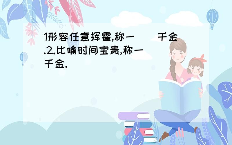 1形容任意挥霍,称一()千金.2.比喻时间宝贵,称一()千金.