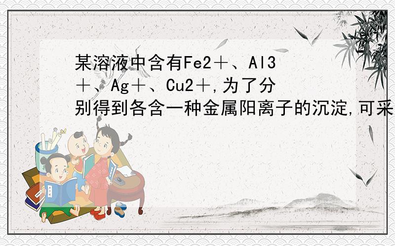 某溶液中含有Fe2＋、Al3＋、Ag＋、Cu2＋,为了分别得到各含一种金属阳离子的沉淀,可采取：①通入H2S；②通入CO