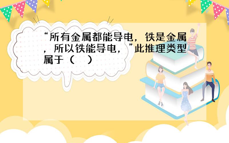 “所有金属都能导电，铁是金属，所以铁能导电，”此推理类型属于（　　）