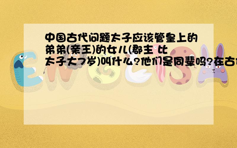 中国古代问题太子应该管皇上的弟弟(亲王)的女儿(郡主 比太子大7岁)叫什么?他们是同辈吗?在古代有一男一女 非夫妇,但生