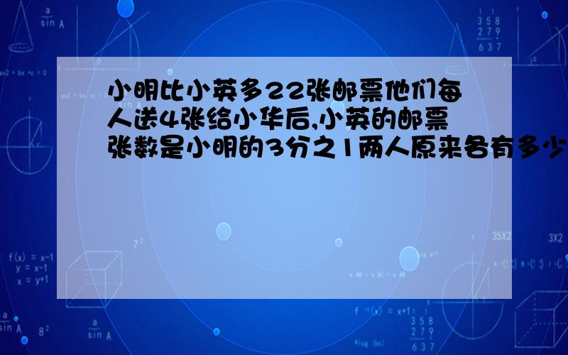 小明比小英多22张邮票他们每人送4张给小华后,小英的邮票张数是小明的3分之1两人原来各有多少张邮票