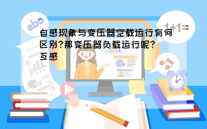 自感现象与变压器空载运行有何区别?那变压器负载运行呢?（互感）