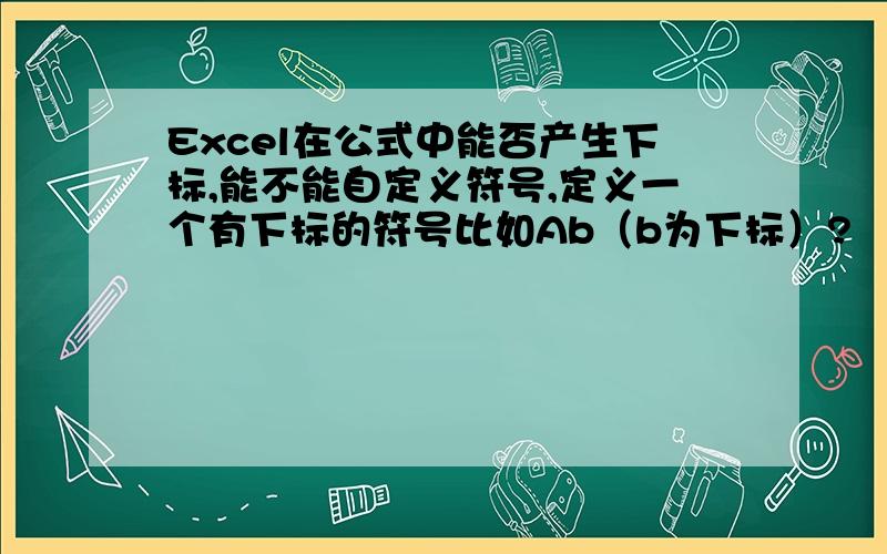 Excel在公式中能否产生下标,能不能自定义符号,定义一个有下标的符号比如Ab（b为下标）?