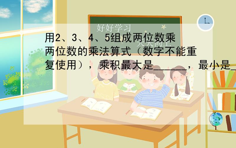 用2、3、4、5组成两位数乘两位数的乘法算式（数字不能重复使用），乘积最大是______，最小是______．