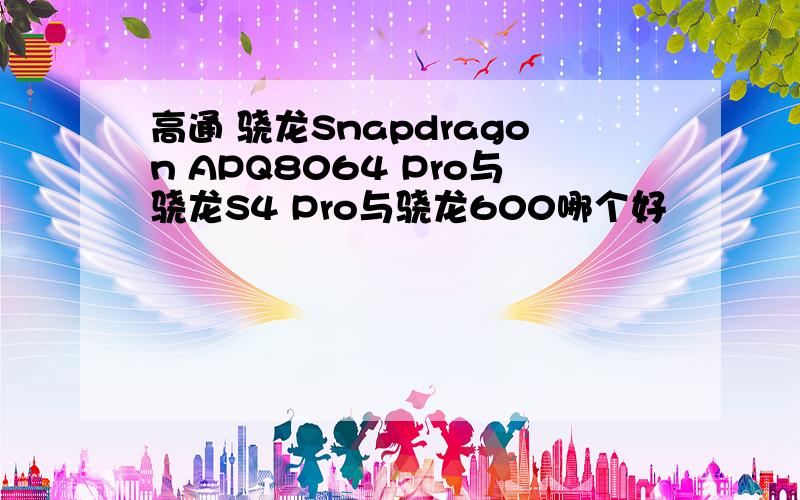 高通 骁龙Snapdragon APQ8064 Pro与骁龙S4 Pro与骁龙600哪个好