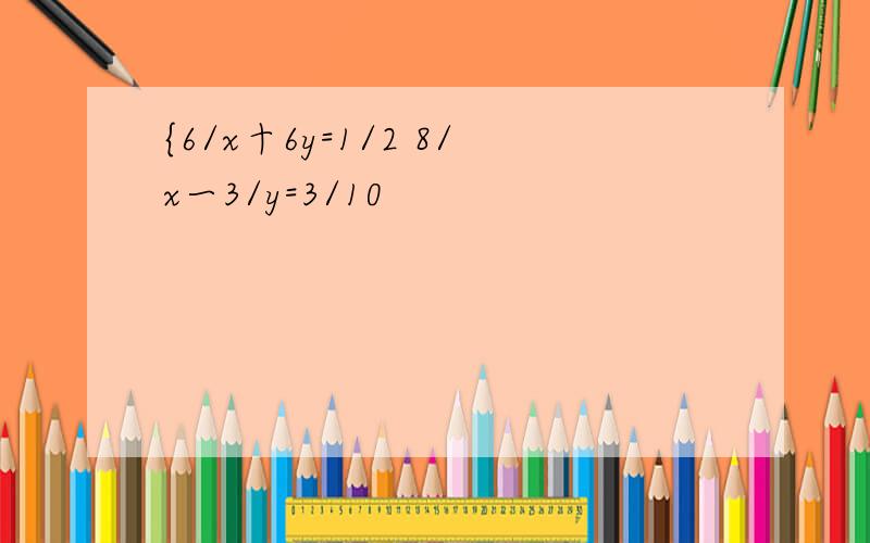 {6/x十6y=1/2 8/x一3/y=3/10