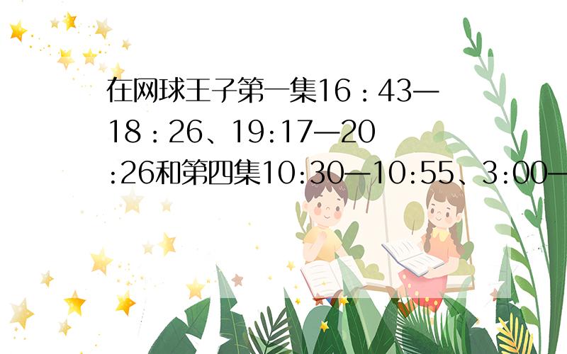 在网球王子第一集16：43—18：26、19:17—20:26和第四集10:30—10:55、3:00—4:59、17: