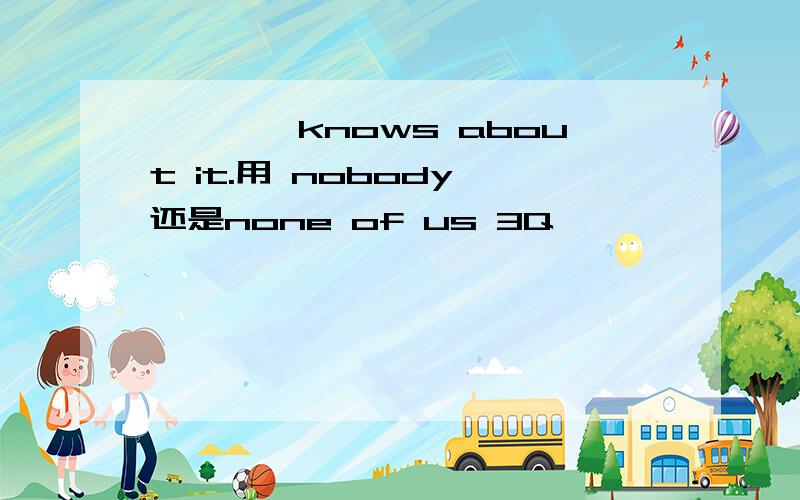 ————knows about it.用 nobody 还是none of us 3Q