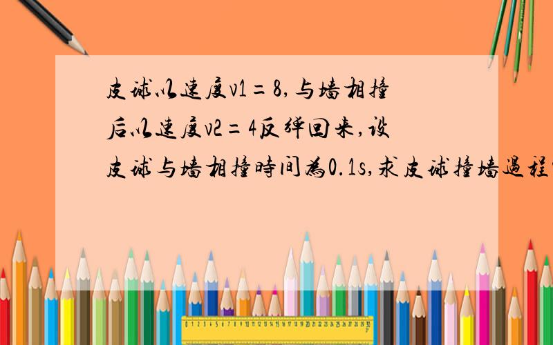 皮球以速度v1=8,与墙相撞后以速度v2=4反弹回来,设皮球与墙相撞时间为0.1s,求皮球撞墙过程中的加速度.