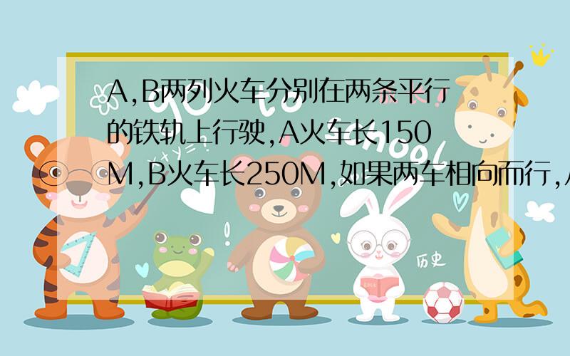 A,B两列火车分别在两条平行的铁轨上行驶,A火车长150M,B火车长250M,如果两车相向而行,从车头相遇到车尾离开,共