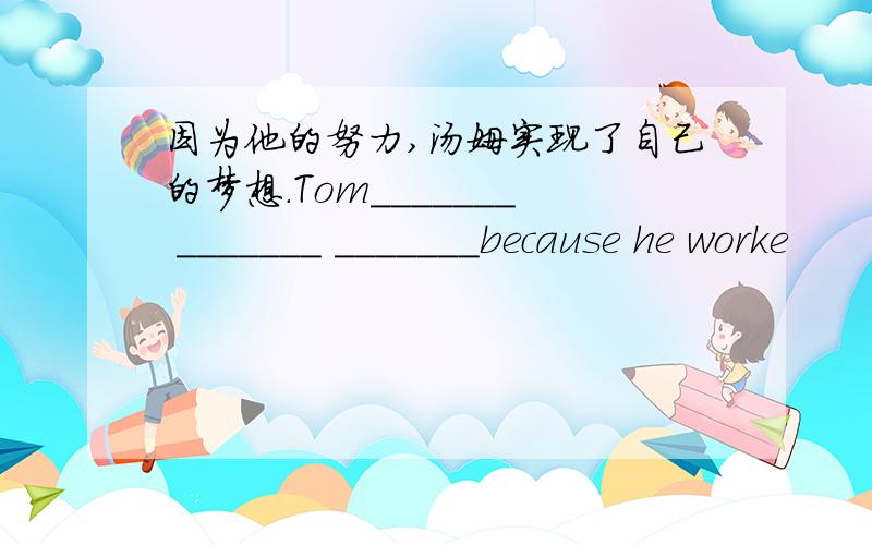 因为他的努力,汤姆实现了自己的梦想.Tom_______ _______ _______because he worke