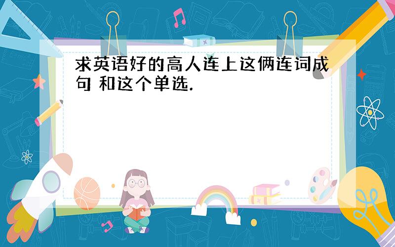 求英语好的高人连上这俩连词成句 和这个单选.