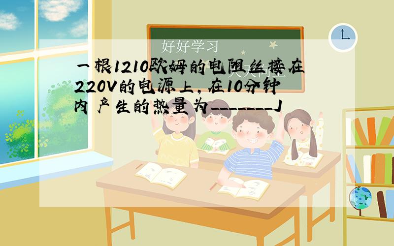 一根1210欧姆的电阻丝接在220V的电源上,在10分钟内产生的热量为_______J