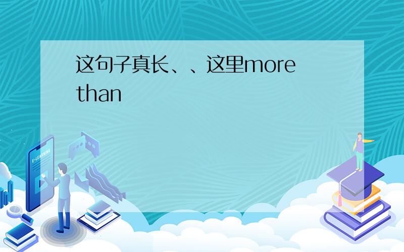 这句子真长、、这里more than