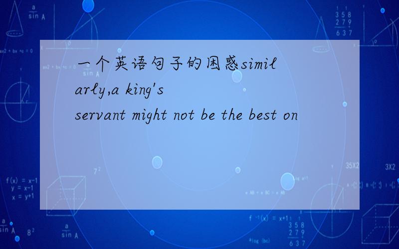 一个英语句子的困惑similarly,a king's servant might not be the best on