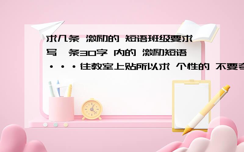 求几条 激励的 短语班级要求写一条30字 内的 激励短语···往教室上贴所以求 个性的 不要夸大 比如为了祖国建设什么的