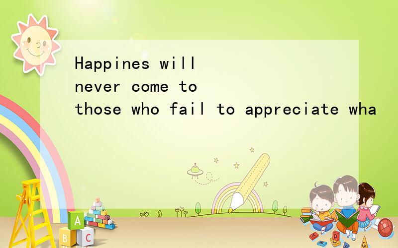 Happines will never come to those who fail to appreciate wha