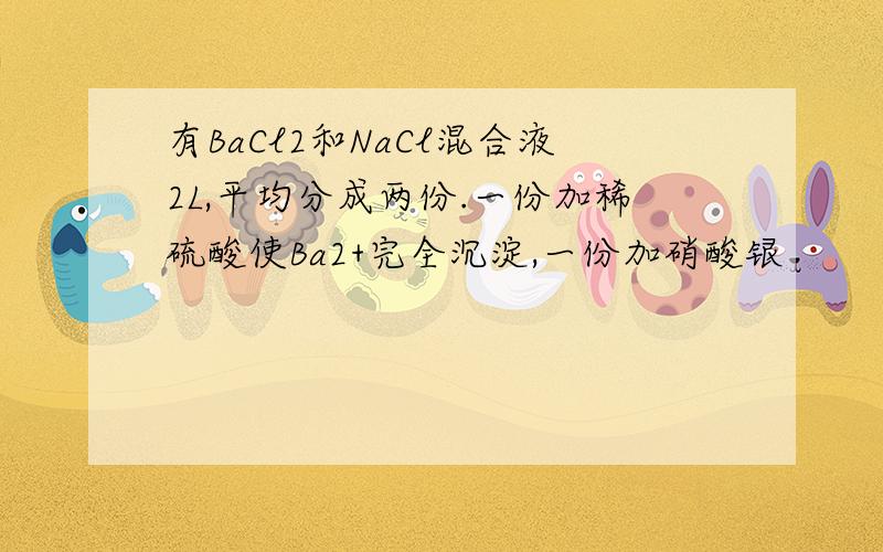 有BaCl2和NaCl混合液2L,平均分成两份.一份加稀硫酸使Ba2+完全沉淀,一份加硝酸银