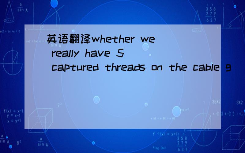 英语翻译whether we really have 5 captured threads on the cable g