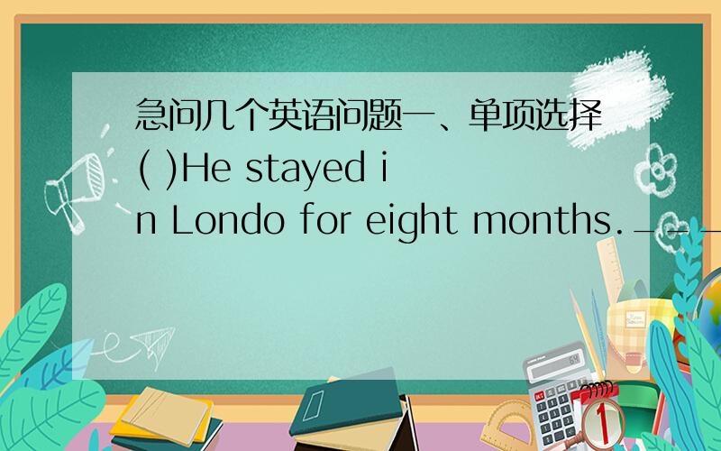 急问几个英语问题一、单项选择( )He stayed in Londo for eight months._____ t