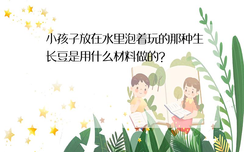 小孩子放在水里泡着玩的那种生长豆是用什么材料做的?