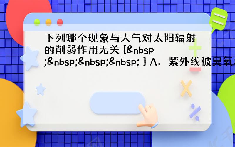 下列哪个现象与大气对太阳辐射的削弱作用无关 [     ] A．紫外线被臭氧和上