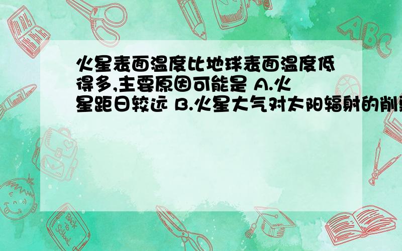 火星表面温度比地球表面温度低得多,主要原因可能是 A.火星距日较远 B.火星大气对太阳辐射的削弱作用特别