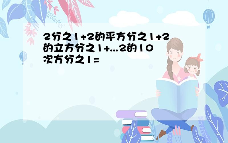 2分之1+2的平方分之1+2的立方分之1+...2的10次方分之1=