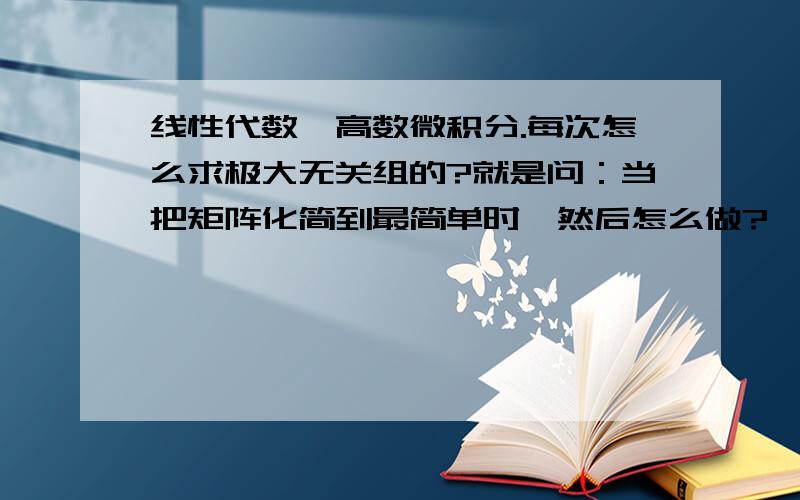 线性代数,高数微积分.每次怎么求极大无关组的?就是问：当把矩阵化简到最简单时,然后怎么做?