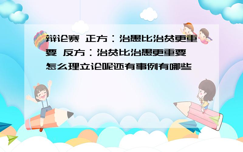 辩论赛 正方：治愚比治贫更重要 反方：治贫比治愚更重要 怎么理立论呢还有事例有哪些