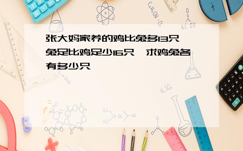 张大妈家养的鸡比兔多13只,兔足比鸡足少16只,求鸡兔各有多少只