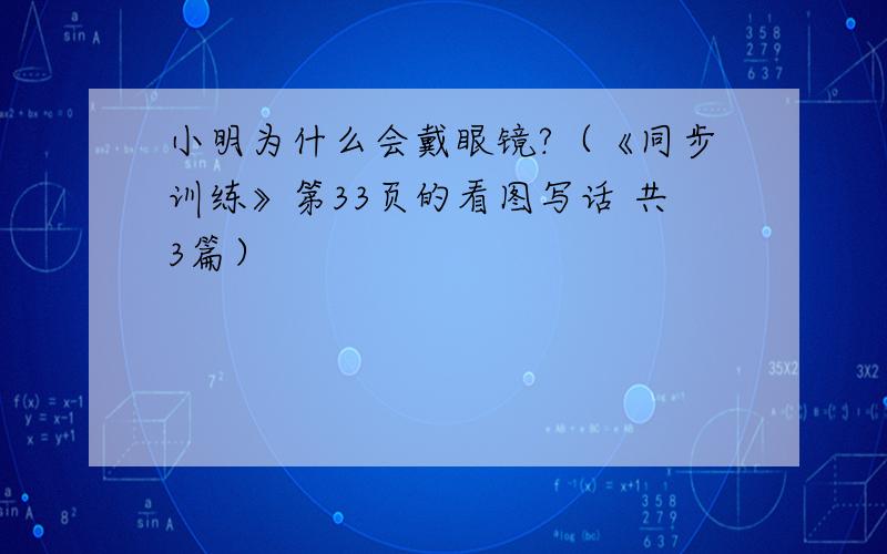 小明为什么会戴眼镜?（《同步训练》第33页的看图写话 共3篇）