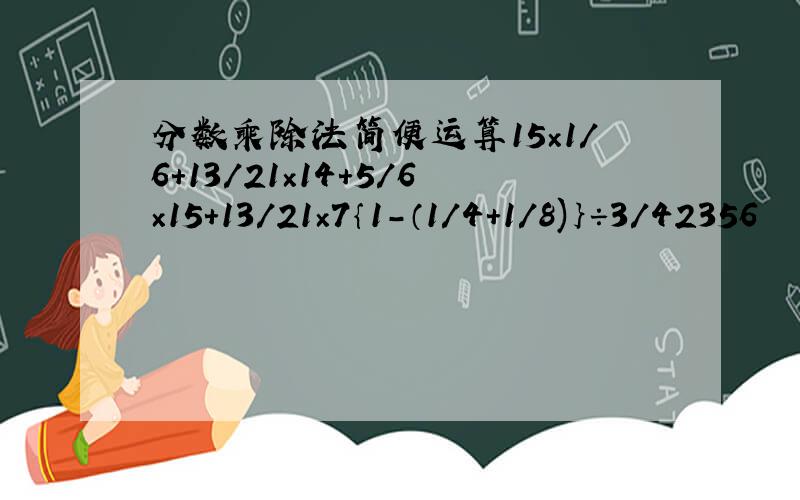 分数乘除法简便运算15×1/6＋13/21×14+5/6×15＋13/21×7｛1-（1/4+1/8)｝÷3/42356