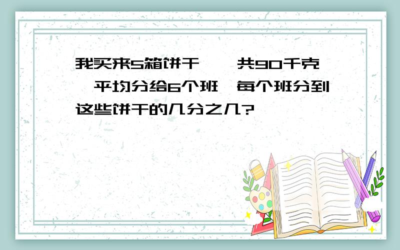 我买来5箱饼干,一共90千克,平均分给6个班,每个班分到这些饼干的几分之几?