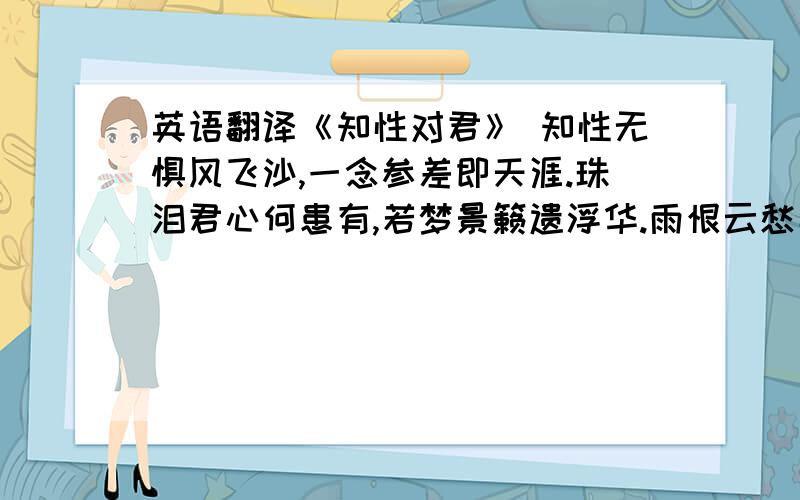 英语翻译《知性对君》 知性无惧风飞沙,一念参差即天涯.珠泪君心何患有,若梦景籁遗浮华.雨恨云愁孕胚芽,霓虹贯日成步伐.亿