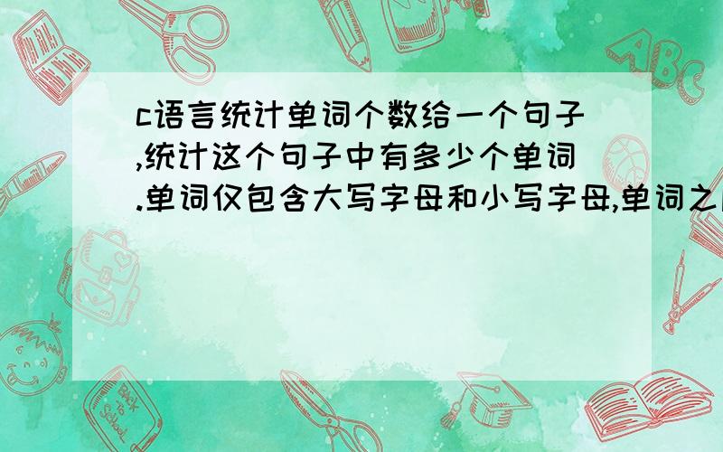 c语言统计单词个数给一个句子,统计这个句子中有多少个单词.单词仅包含大写字母和小写字母,单词之间用空白符或标点符号隔开.