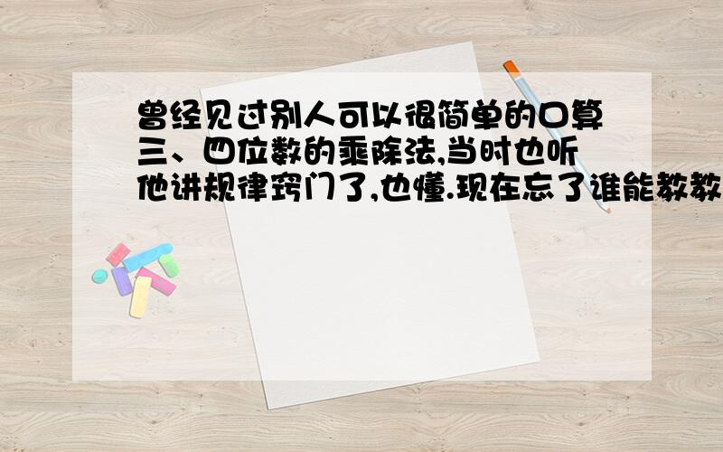 曾经见过别人可以很简单的口算三、四位数的乘除法,当时也听他讲规律窍门了,也懂.现在忘了谁能教教我?