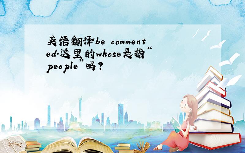 英语翻译be commented.这里的whose是指“people”吗?