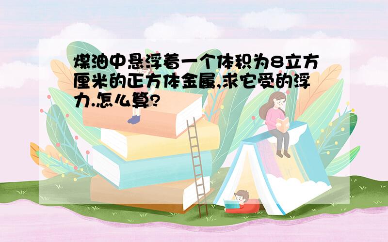 煤油中悬浮着一个体积为8立方厘米的正方体金属,求它受的浮力.怎么算?