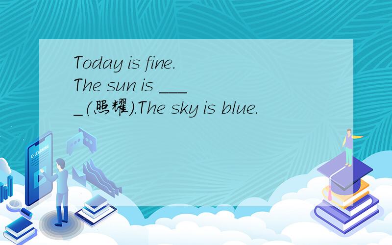 Today is fine.The sun is ____（照耀）.The sky is blue.