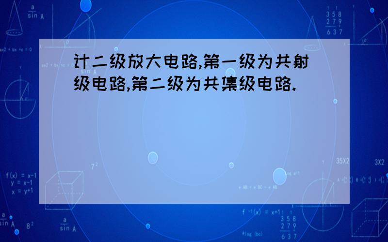 计二级放大电路,第一级为共射级电路,第二级为共集级电路.