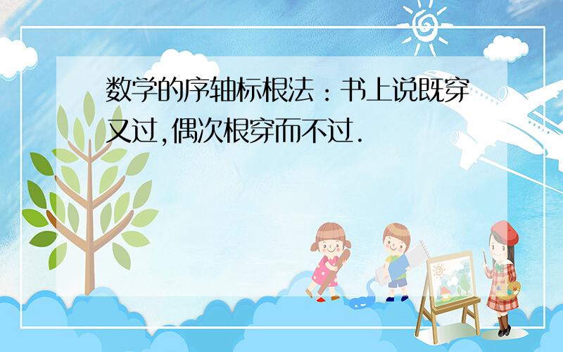 数学的序轴标根法：书上说既穿又过,偶次根穿而不过.