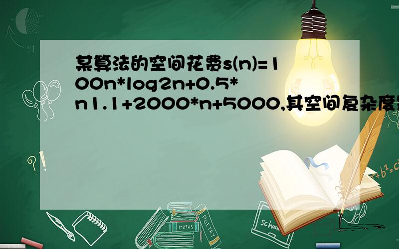 某算法的空间花费s(n)=100n*log2n+0.5*n1.1+2000*n+5000,其空间复杂度是多少?求解答及此