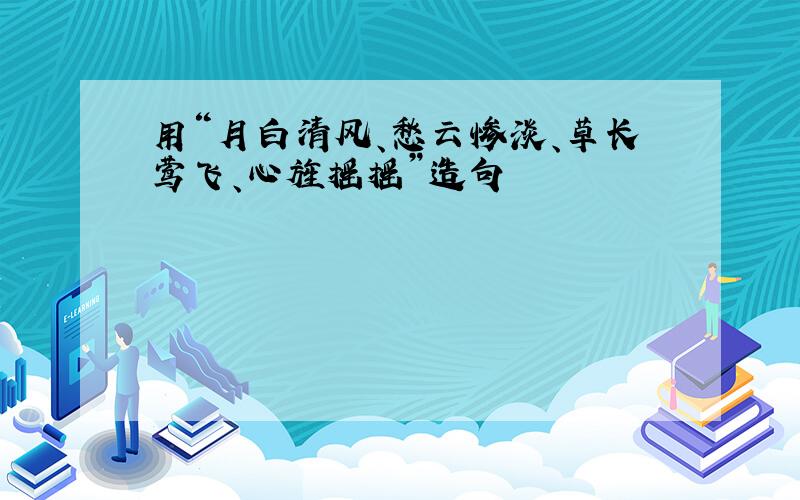 用“月白清风、愁云惨淡、草长莺飞、心旌摇摇”造句